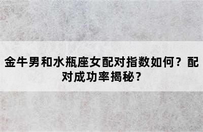 金牛男和水瓶座女配对指数如何？配对成功率揭秘？