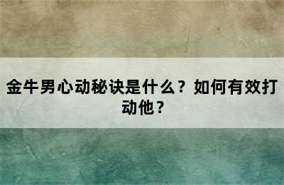 金牛男心动秘诀是什么？如何有效打动他？