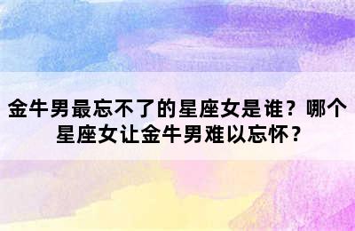 金牛男最忘不了的星座女是谁？哪个星座女让金牛男难以忘怀？
