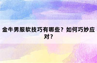 金牛男服软技巧有哪些？如何巧妙应对？