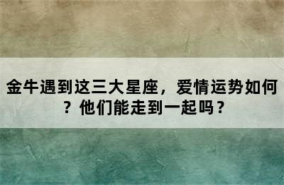 金牛遇到这三大星座，爱情运势如何？他们能走到一起吗？