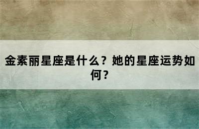金素丽星座是什么？她的星座运势如何？