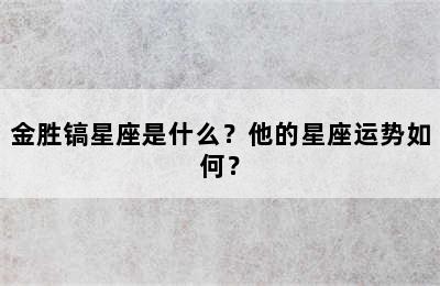 金胜镐星座是什么？他的星座运势如何？