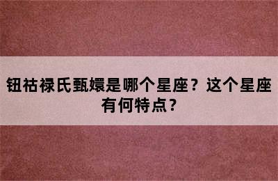 钮祜禄氏甄嬛是哪个星座？这个星座有何特点？
