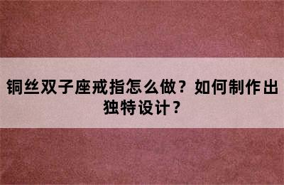 铜丝双子座戒指怎么做？如何制作出独特设计？