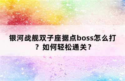 银河战舰双子座据点boss怎么打？如何轻松通关？