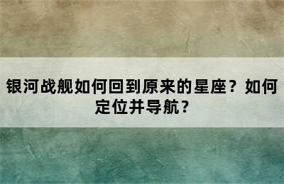 银河战舰如何回到原来的星座？如何定位并导航？
