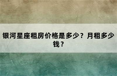 银河星座租房价格是多少？月租多少钱？