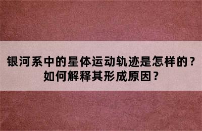 银河系中的星体运动轨迹是怎样的？如何解释其形成原因？