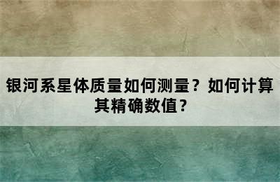 银河系星体质量如何测量？如何计算其精确数值？