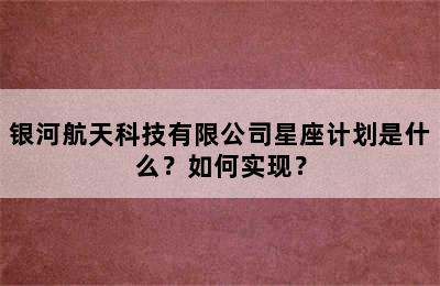 银河航天科技有限公司星座计划是什么？如何实现？