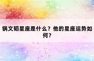 锅文韬星座是什么？他的星座运势如何？