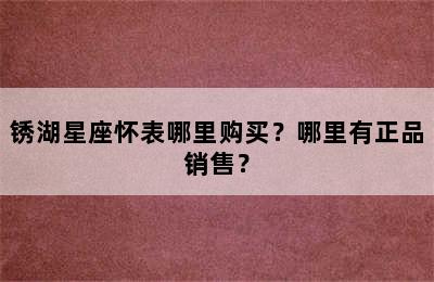 锈湖星座怀表哪里购买？哪里有正品销售？