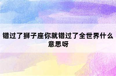 错过了狮子座你就错过了全世界什么意思呀