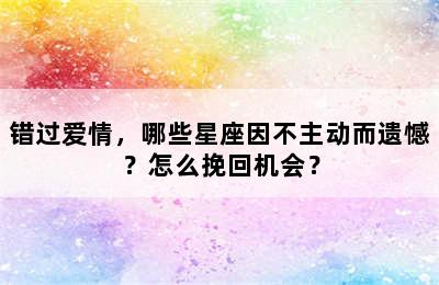 错过爱情，哪些星座因不主动而遗憾？怎么挽回机会？