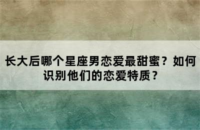 长大后哪个星座男恋爱最甜蜜？如何识别他们的恋爱特质？