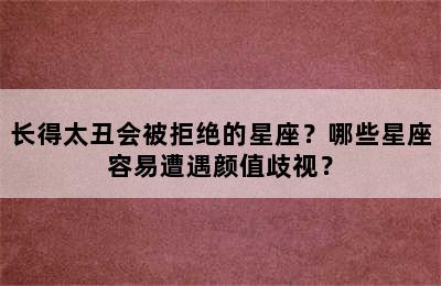 长得太丑会被拒绝的星座？哪些星座容易遭遇颜值歧视？