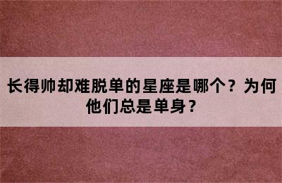 长得帅却难脱单的星座是哪个？为何他们总是单身？