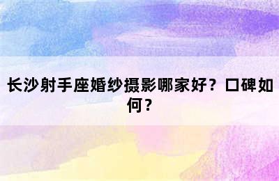 长沙射手座婚纱摄影哪家好？口碑如何？