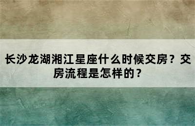 长沙龙湖湘江星座什么时候交房？交房流程是怎样的？