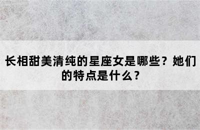 长相甜美清纯的星座女是哪些？她们的特点是什么？