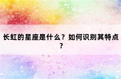长虹的星座是什么？如何识别其特点？
