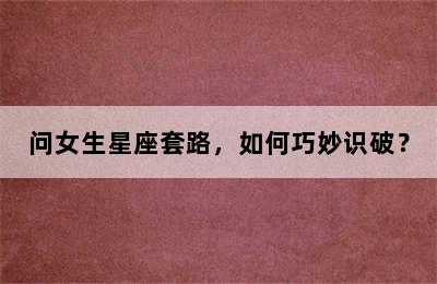 问女生星座套路，如何巧妙识破？