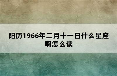 阳历1966年二月十一日什么星座啊怎么读