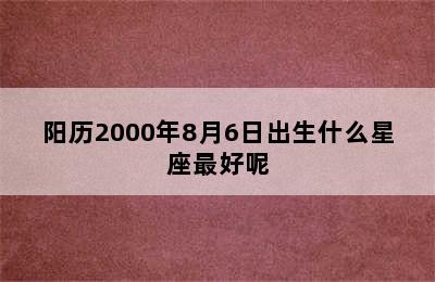 阳历2000年8月6日出生什么星座最好呢