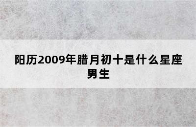 阳历2009年腊月初十是什么星座男生