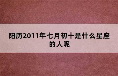 阳历2011年七月初十是什么星座的人呢