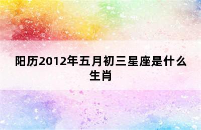 阳历2012年五月初三星座是什么生肖