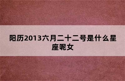 阳历2013六月二十二号是什么星座呢女