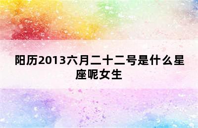 阳历2013六月二十二号是什么星座呢女生