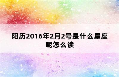 阳历2016年2月2号是什么星座呢怎么读