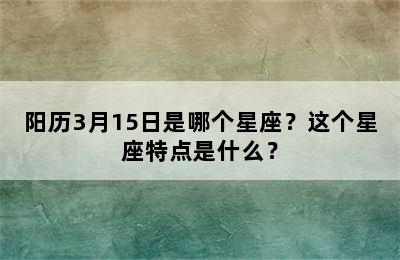 阳历3月15日是哪个星座？这个星座特点是什么？