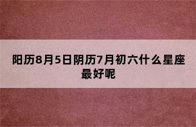 阳历8月5日阴历7月初六什么星座最好呢