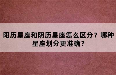 阳历星座和阴历星座怎么区分？哪种星座划分更准确？