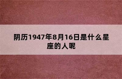 阴历1947年8月16日是什么星座的人呢