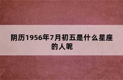 阴历1956年7月初五是什么星座的人呢