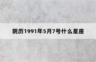 阴历1991年5月7号什么星座