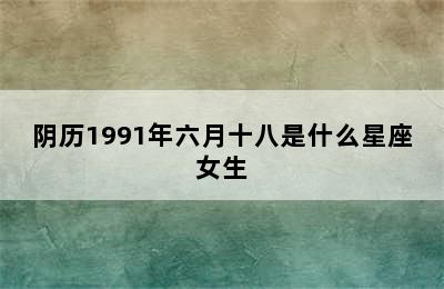 阴历1991年六月十八是什么星座女生