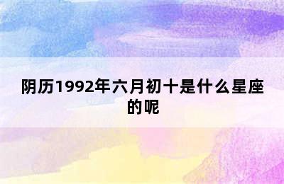 阴历1992年六月初十是什么星座的呢