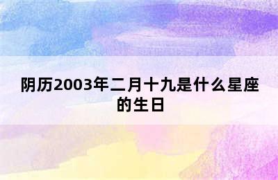 阴历2003年二月十九是什么星座的生日