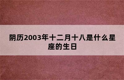 阴历2003年十二月十八是什么星座的生日