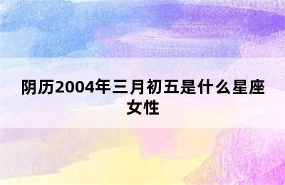 阴历2004年三月初五是什么星座女性