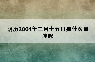 阴历2004年二月十五日是什么星座呢