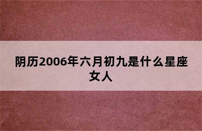 阴历2006年六月初九是什么星座女人