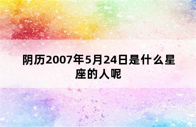 阴历2007年5月24日是什么星座的人呢