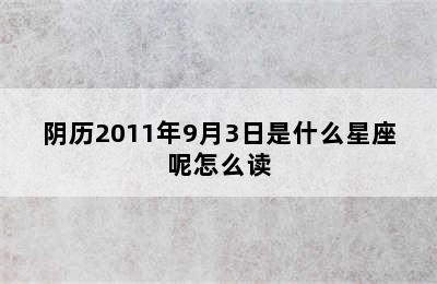 阴历2011年9月3日是什么星座呢怎么读